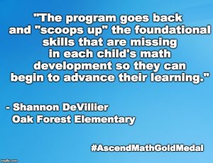 Oak Forest Elementary has been awarded an Ascend Math Gold Medal for 2018! #AscendMathGoldMedal "The program goes back and "scoops up" the foundational skills that are missing in each child's math development so they can begin to advance their learning." - Shannon DeVillier, Oak Forest Elementary School