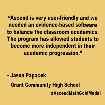 Ascend is very user-friendly and we needed an evidence-based software to balance the classroom academics.  The program has allowed students to become more independent in their academic progression.  Grant Community High School