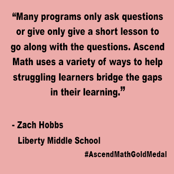 Many programs only ask questions or give only give a short lesson to go along with the questions. Ascend Math uses a variety of ways to help struggling learners bridge the gaps in their learning.