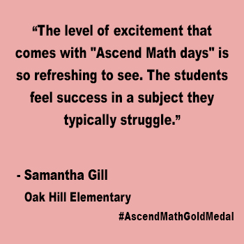 "The
level of excitement that comes with ""Ascend Math days"" is so refreshing to
see. The students feel success in a subject they typically struggle." Oak Hill Elementary